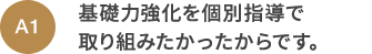 A1 基礎力強化を個別指導で取り組みたかったからです。