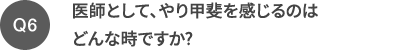 Q6 医師として、やり甲斐を感じるのはどんな時ですか?