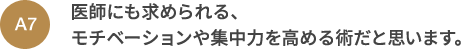 A7 医師にも求められる、モチベーションや集中力を高める術だと思います。