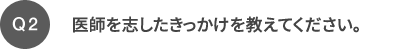 Q2 医師を志したきっかけを教えてください。