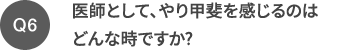 Q6 医師として、やり甲斐を感じるのはどんな時ですか?